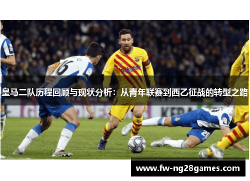 皇马二队历程回顾与现状分析:从青年联赛到西乙征战的转型之路 皇马二队历程回顾与现状分析:从青年联赛到西乙征战的转型之路