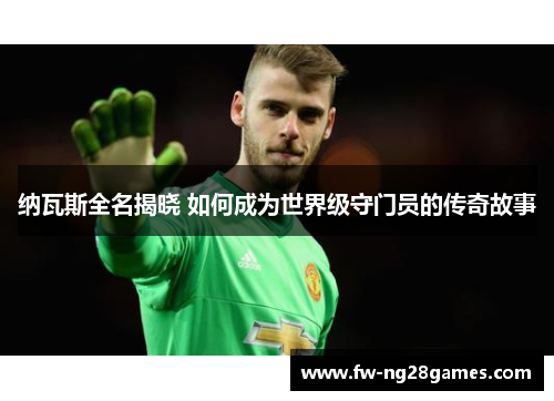 纳瓦斯全名揭晓 如何成为世界级守门员的传奇故事