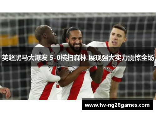 英超黑马大爆发 5-0横扫森林 展现强大实力震惊全场