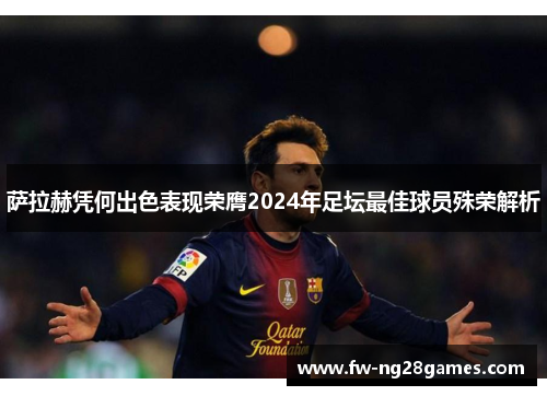 萨拉赫凭何出色表现荣膺2024年足坛最佳球员殊荣解析