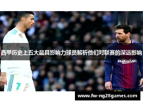 西甲历史上五大最具影响力球员解析他们对联赛的深远影响