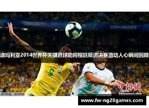 迪玛利亚2014世界杯关键进球助阿根廷挺进决赛激动人心瞬间回顾 迪玛利亚2014世界杯关键进球助阿根廷挺进决赛激动人心瞬间回顾