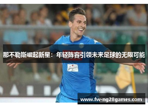 那不勒斯崛起新星：年轻阵容引领未来足球的无限可能