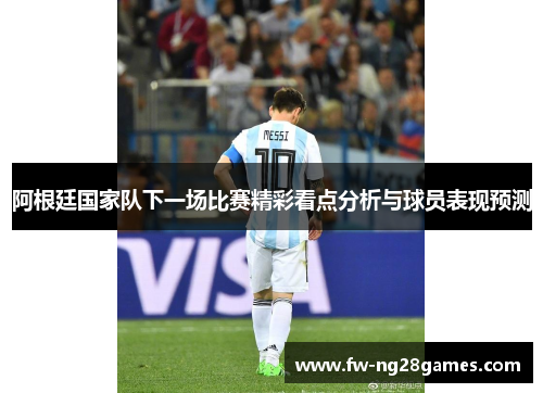 阿根廷国家队下一场比赛精彩看点分析与球员表现预测