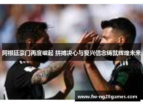 阿根廷豪门再度崛起 拼搏决心与复兴信念铸就辉煌未来 阿根廷豪门再度崛起 拼搏决心与复兴信念铸就辉煌未来