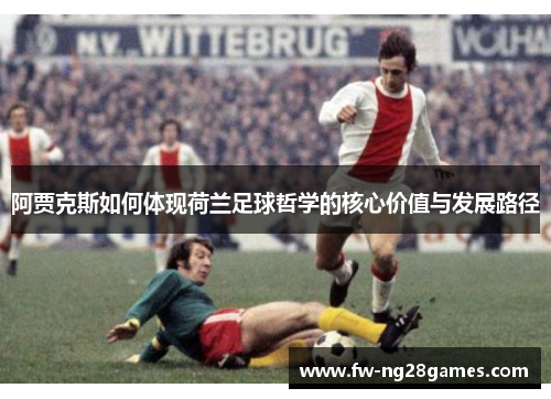 阿贾克斯如何体现荷兰足球哲学的核心价值与发展路径