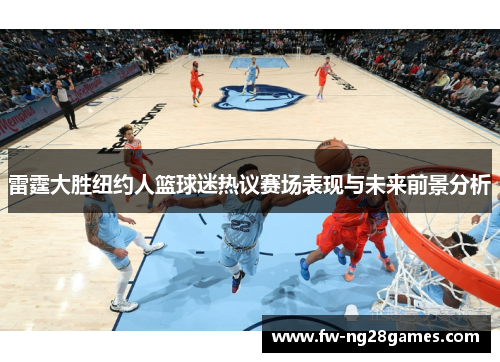 雷霆大胜纽约人篮球迷热议赛场表现与未来前景分析 雷霆大胜纽约人篮球迷热议赛场表现与未来前景分析