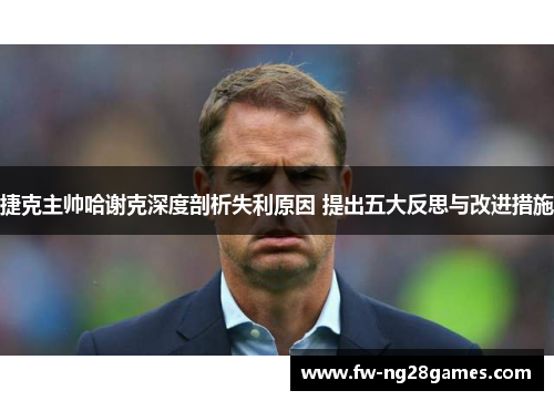 捷克主帅哈谢克深度剖析失利原因 提出五大反思与改进措施