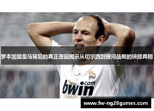 罗本加盟皇马背后的真正原因揭示从切尔西到银河战舰的抉择真相