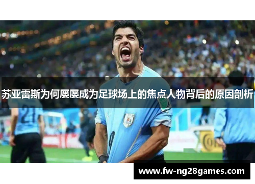 苏亚雷斯为何屡屡成为足球场上的焦点人物背后的原因剖析