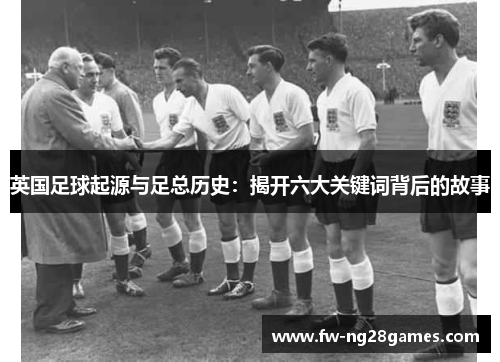 英国足球起源与足总历史：揭开六大关键词背后的故事