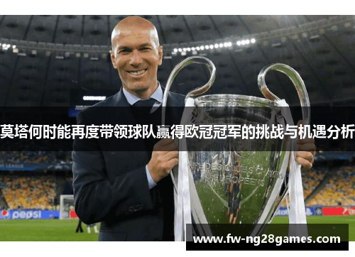 莫塔何时能再度带领球队赢得欧冠冠军的挑战与机遇分析 莫塔何时能再度带领球队赢得欧冠冠军的挑战与机遇分析