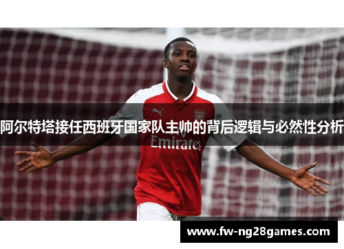 阿尔特塔接任西班牙国家队主帅的背后逻辑与必然性分析