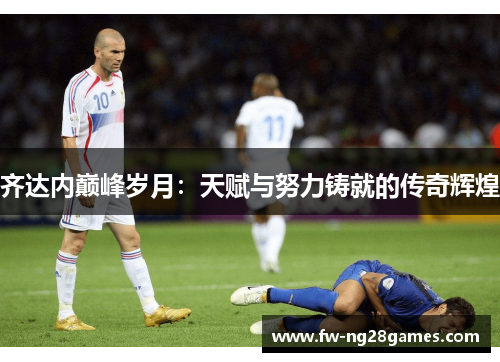 齐达内巅峰岁月：天赋与努力铸就的传奇辉煌
