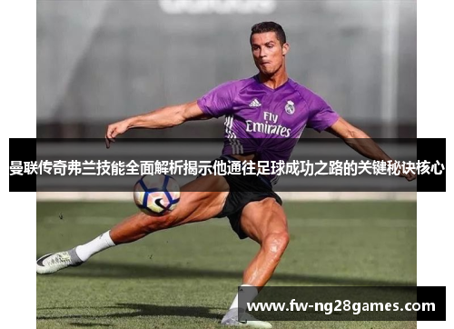 曼联传奇弗兰技能全面解析揭示他通往足球成功之路的关键秘诀核心