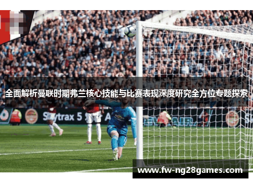 全面解析曼联时期弗兰核心技能与比赛表现深度研究全方位专题探索 全面解析曼联时期弗兰核心技能与比赛表现深度研究全方位专题探索