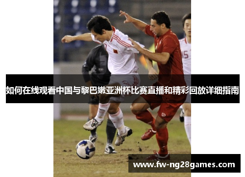 如何在线观看中国与黎巴嫩亚洲杯比赛直播和精彩回放详细指南