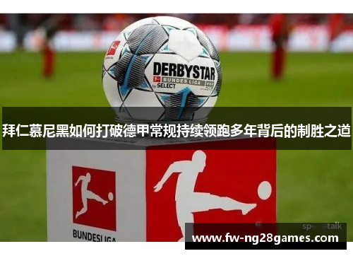 拜仁慕尼黑如何打破德甲常规持续领跑多年背后的制胜之道