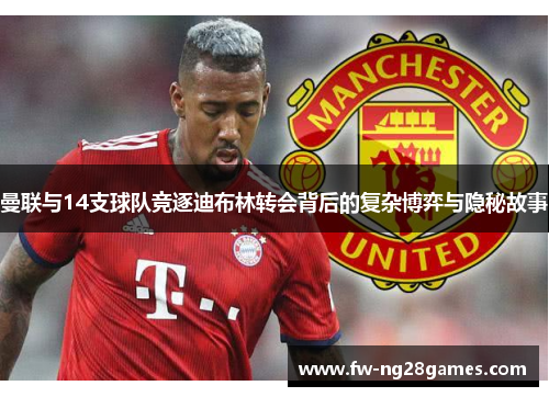曼联与14支球队竞逐迪布林转会背后的复杂博弈与隐秘故事
