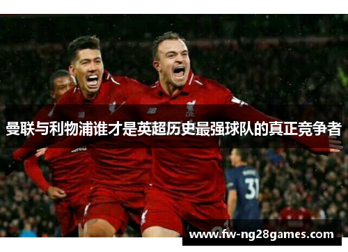 曼联与利物浦谁才是英超历史最强球队的真正竞争者