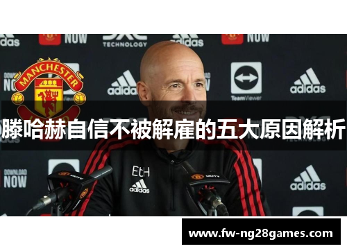 滕哈赫自信不被解雇的五大原因解析 滕哈赫自信不被解雇的五大原因解析