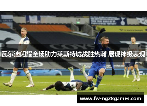 瓦尔迪闪耀全场助力莱斯特城战胜热刺 展现神级表现