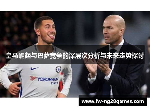 皇马崛起与巴萨竞争的深层次分析与未来走势探讨