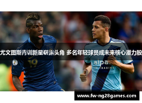 尤文图斯青训新星崭露头角 多名年轻球员成未来核心潜力股 尤文图斯青训新星崭露头角 多名年轻球员成未来核心潜力股