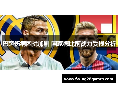 巴萨伤病困扰加剧 国家德比前战力受损分析 巴萨伤病困扰加剧 国家德比前战力受损分析