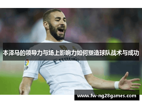 本泽马的领导力与场上影响力如何塑造球队战术与成功