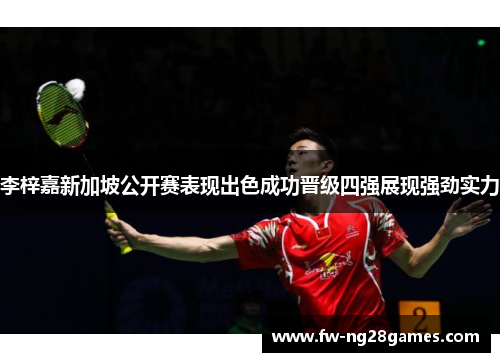 李梓嘉新加坡公开赛表现出色成功晋级四强展现强劲实力 李梓嘉新加坡公开赛表现出色成功晋级四强展现强劲实力