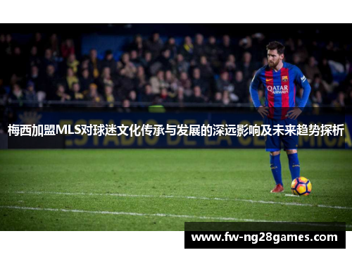 梅西加盟MLS对球迷文化传承与发展的深远影响及未来趋势探析 梅西加盟MLS对球迷文化传承与发展的深远影响及未来趋势探析