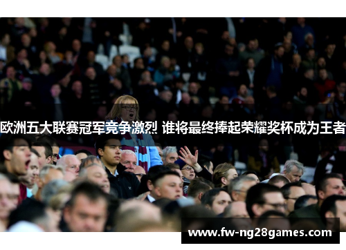 欧洲五大联赛冠军竞争激烈 谁将最终捧起荣耀奖杯成为王者