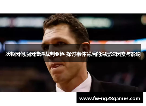 沃顿因何原因遭遇裁判驱逐 探讨事件背后的深层次因素与影响 沃顿因何原因遭遇裁判驱逐 探讨事件背后的深层次因素与影响