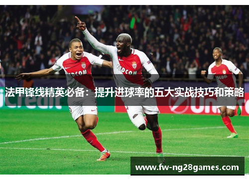 法甲锋线精英必备：提升进球率的五大实战技巧和策略