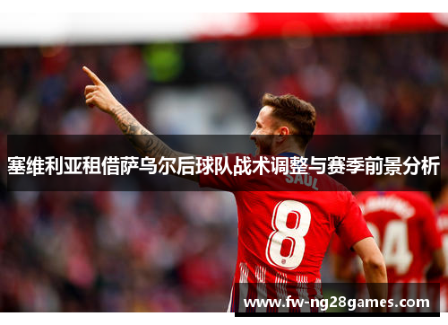 塞维利亚租借萨乌尔后球队战术调整与赛季前景分析 塞维利亚租借萨乌尔后球队战术调整与赛季前景分析