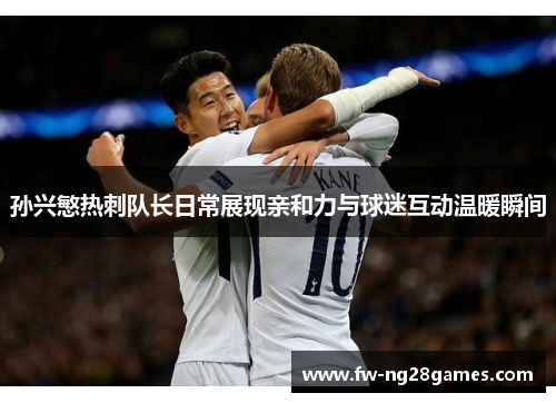 孙兴慜热刺队长日常展现亲和力与球迷互动温暖瞬间 孙兴慜热刺队长日常展现亲和力与球迷互动温暖瞬间