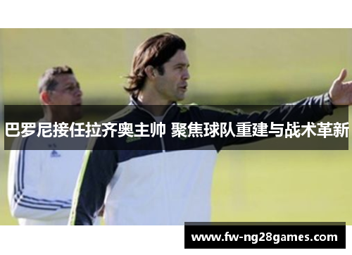 巴罗尼接任拉齐奥主帅 聚焦球队重建与战术革新 巴罗尼接任拉齐奥主帅 聚焦球队重建与战术革新