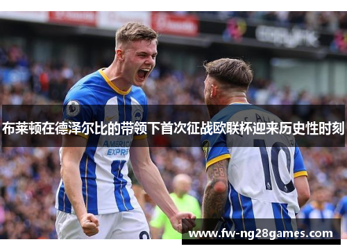 布莱顿在德泽尔比的带领下首次征战欧联杯迎来历史性时刻 布莱顿在德泽尔比的带领下首次征战欧联杯迎来历史性时刻