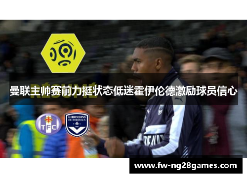 曼联主帅赛前力挺状态低迷霍伊伦德激励球员信心 曼联主帅赛前力挺状态低迷霍伊伦德激励球员信心
