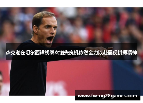 杰克逊在切尔西锋线屡次错失良机依然全力以赴展现拼搏精神 杰克逊在切尔西锋线屡次错失良机依然全力以赴展现拼搏精神