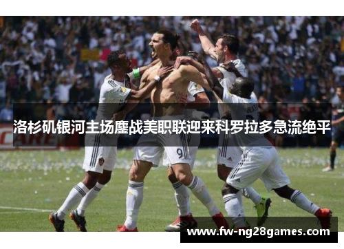 洛杉矶银河主场鏖战美职联迎来科罗拉多急流绝平
