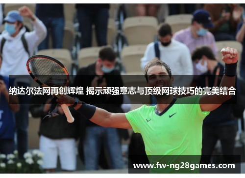 纳达尔法网再创辉煌 揭示顽强意志与顶级网球技巧的完美结合 纳达尔法网再创辉煌 揭示顽强意志与顶级网球技巧的完美结合