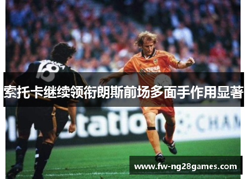 索托卡继续领衔朗斯前场多面手作用显著 索托卡继续领衔朗斯前场多面手作用显著