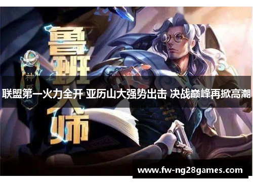 联盟第一火力全开 亚历山大强势出击 决战巅峰再掀高潮 联盟第一火力全开 亚历山大强势出击 决战巅峰再掀高潮