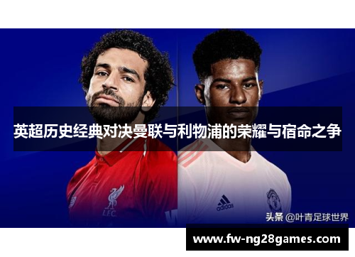 英超历史经典对决曼联与利物浦的荣耀与宿命之争 英超历史经典对决曼联与利物浦的荣耀与宿命之争