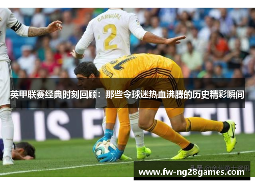 英甲联赛经典时刻回顾:那些令球迷热血沸腾的历史精彩瞬间 英甲联赛经典时刻回顾:那些令球迷热血沸腾的历史精彩瞬间