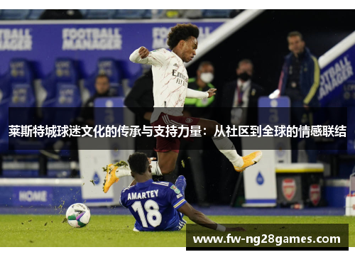 莱斯特城球迷文化的传承与支持力量：从社区到全球的情感联结