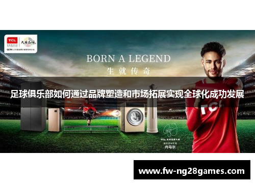 足球俱乐部如何通过品牌塑造和市场拓展实现全球化成功发展