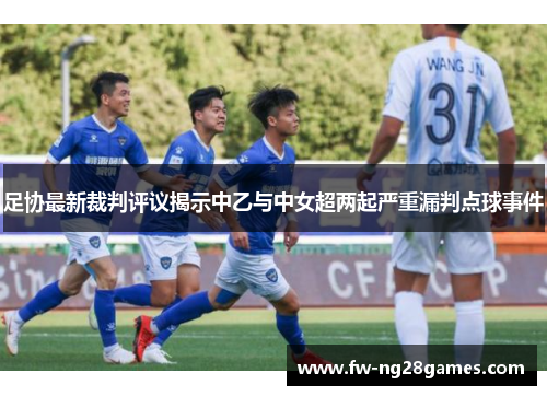 足协最新裁判评议揭示中乙与中女超两起严重漏判点球事件